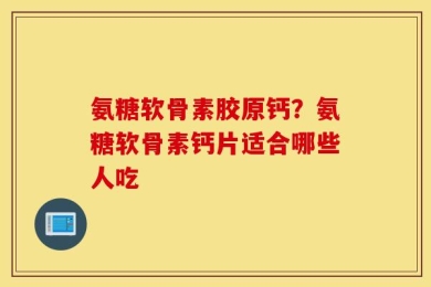 氨糖软骨素胶原钙？氨糖软骨素钙片适合哪些人吃