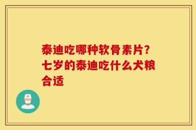 泰迪吃哪种软骨素片？七岁的泰迪吃什么犬粮合适