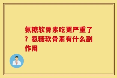 氨糖软骨素吃更严重了？氨糖软骨素有什么副作用