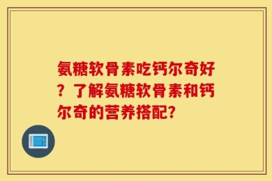 氨糖软骨素吃钙尔奇好？了解氨糖软骨素和钙尔奇的营养搭配？