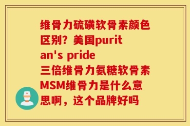 维骨力硫磺软骨素颜色区别？美国puritan's pride三倍维骨力氨糖软骨素MSM维骨力是什么意思啊，这个品牌好吗
