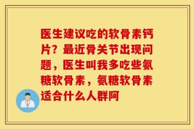 医生建议吃的软骨素钙片？最近骨关节出现问题，医生叫我多吃些氨糖软骨素，氨糖软骨素适合什么人群阿
