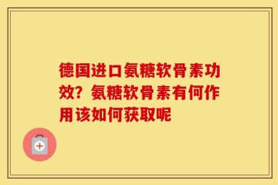 德国进口氨糖软骨素功效？氨糖软骨素有何作用该如何获取呢