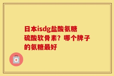 日本isdg盐酸氨糖硫酸软骨素？哪个牌子的氨糖最好