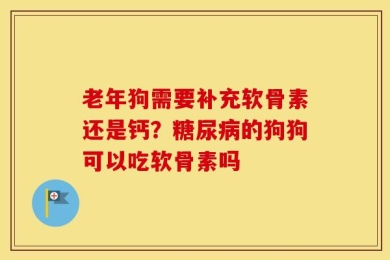 老年狗需要补充软骨素还是钙？糖尿病的狗狗可以吃软骨素吗