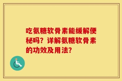 吃氨糖软骨素能缓解便秘吗？详解氨糖软骨素的功效及用法？