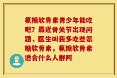 氨糖软骨素青少年能吃吧？最近骨关节出现问题，医生叫我多吃些氨糖软骨素，氨糖软骨素适合什么人群阿