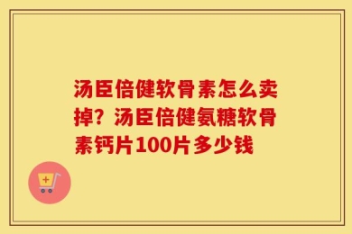 汤臣倍健软骨素怎么卖掉？汤臣倍健氨糖软骨素钙片100片多少钱