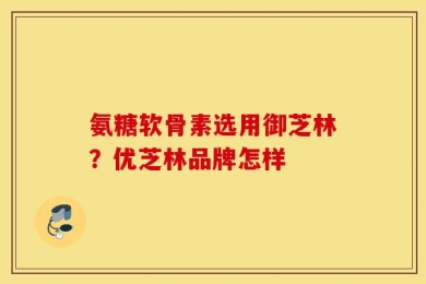 氨糖软骨素选用御芝林？优芝林品牌怎样