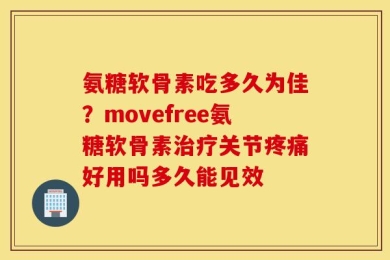氨糖软骨素吃多久为佳？movefree氨糖软骨素治疗关节疼痛好用吗多久能见效