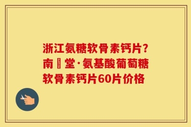 浙江氨糖软骨素钙片？南雲堂·氨基酸葡萄糖软骨素钙片60片价格