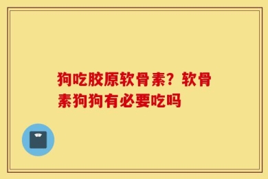 狗吃胶原软骨素？软骨素狗狗有必要吃吗