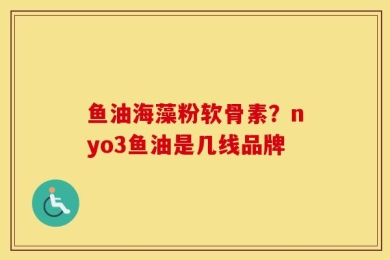鱼油海藻粉软骨素？nyo3鱼油是几线品牌