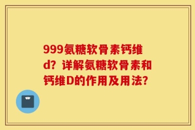999氨糖软骨素钙维d？详解氨糖软骨素和钙维D的作用及用法？