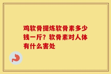 鸡软骨提炼软骨素多少钱一斤？软骨素对人体有什么害处