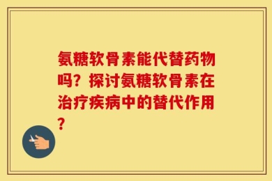 氨糖软骨素能代替药物吗？探讨氨糖软骨素在治疗疾病中的替代作用？
