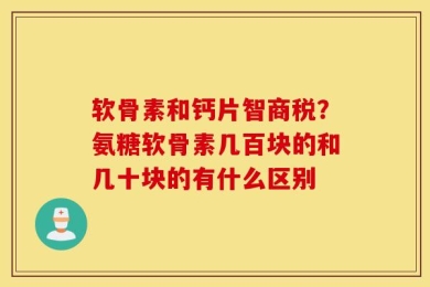 软骨素和钙片智商税？氨糖软骨素几百块的和几十块的有什么区别