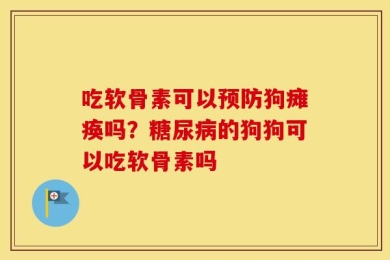 吃软骨素可以预防狗瘫痪吗？糖尿病的狗狗可以吃软骨素吗