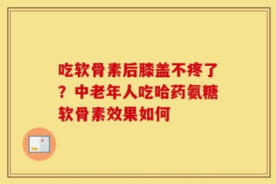 吃软骨素后膝盖不疼了？中老年人吃哈药氨糖软骨素效果如何