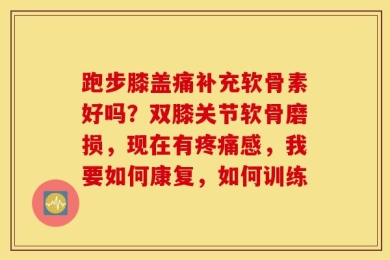 跑步膝盖痛补充软骨素好吗？双膝关节软骨磨损，现在有疼痛感，我要如何康复，如何训练