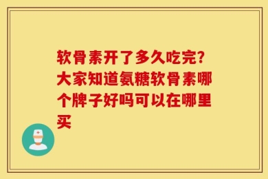 软骨素开了多久吃完？大家知道氨糖软骨素哪个牌子好吗可以在哪里买