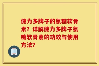 健力多牌子的氨糖软骨素？详解健力多牌子氨糖软骨素的功效与使用方法？