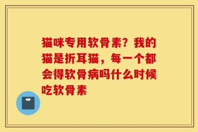 猫咪专用软骨素？我的猫是折耳猫，每一个都会得软骨病吗什么时候吃软骨素