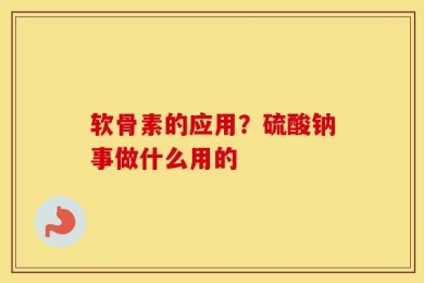 软骨素的应用？硫酸钠事做什么用的