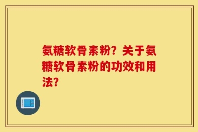 氨糖软骨素粉？关于氨糖软骨素粉的功效和用法？