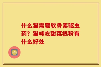 什么猫需要软骨素驱虫药？猫咪吃甜菜根粉有什么好处