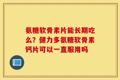 氨糖软骨素片能长期吃么？健力多氨糖软骨素钙片可以一直服用吗
