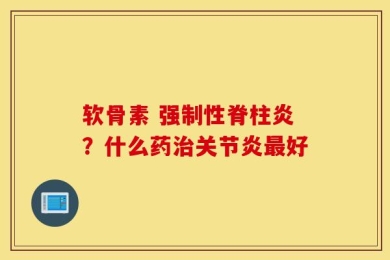 软骨素 强制性脊柱炎？什么药治关节炎最好