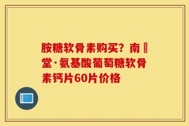 胺糖软骨素购买？南雲堂·氨基酸葡萄糖软骨素钙片60片价格