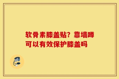 软骨素膝盖贴？靠墙蹲可以有效保护膝盖吗
