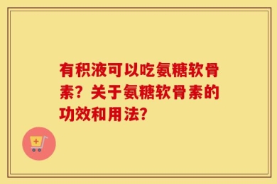有积液可以吃氨糖软骨素？关于氨糖软骨素的功效和用法？