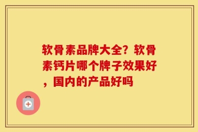 软骨素品牌大全？软骨素钙片哪个牌子效果好，国内的产品好吗