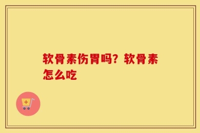 软骨素伤胃吗？软骨素怎么吃