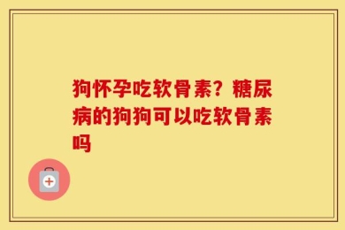 狗怀孕吃软骨素？糖尿病的狗狗可以吃软骨素吗