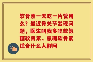 软骨素一天吃一片管用么？最近骨关节出现问题，医生叫我多吃些氨糖软骨素，氨糖软骨素适合什么人群阿
