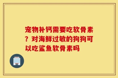 宠物补钙需要吃软骨素？对海鲜过敏的狗狗可以吃鲨鱼软骨素吗
