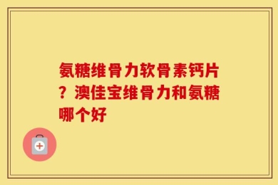 氨糖维骨力软骨素钙片？澳佳宝维骨力和氨糖哪个好