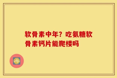 软骨素中年？吃氨糖软骨素钙片能爬楼吗