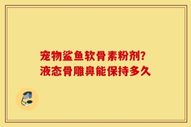 宠物鲨鱼软骨素粉剂？液态骨雕鼻能保持多久