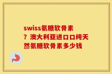 swiss氨糖软骨素？澳大利亚进口口纯天然氨糖软骨素多少钱