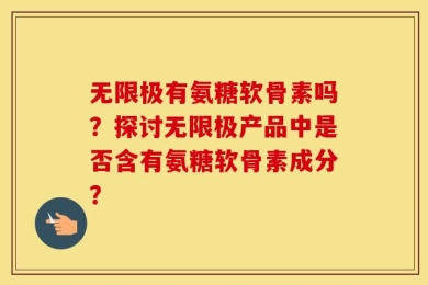 无限极有氨糖软骨素吗？探讨无限极产品中是否含有氨糖软骨素成分？