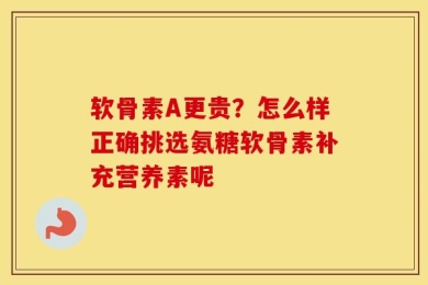 软骨素A更贵？怎么样正确挑选氨糖软骨素补充营养素呢