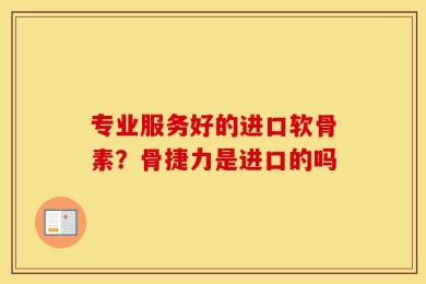 专业服务好的进口软骨素？骨捷力是进口的吗