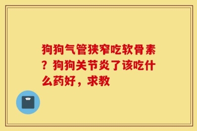狗狗气管狭窄吃软骨素？狗狗关节炎了该吃什么药好，求教