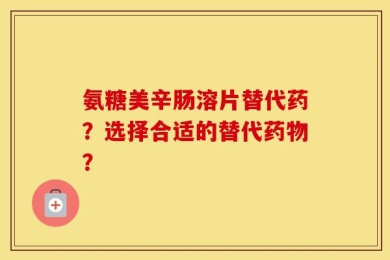 氨糖美辛肠溶片替代药？选择合适的替代药物？