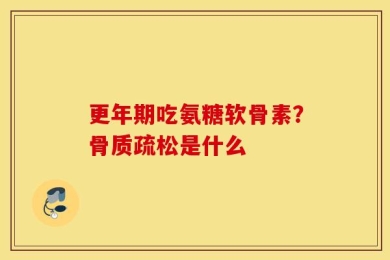 更年期吃氨糖软骨素？骨质疏松是什么